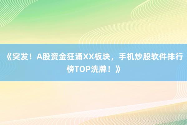 《突发！A股资金狂涌XX板块，手机炒股软件排行榜TOP洗牌！》