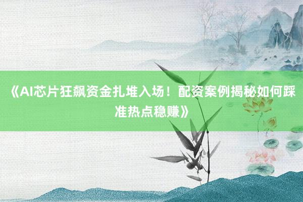 《AI芯片狂飙资金扎堆入场!配资案例揭秘如何踩准热点稳赚》