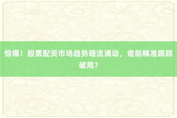 惊爆!股票配资市场趋势暗流涌动,谁能精准跟踪破局?