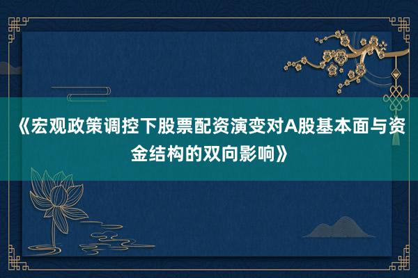 《宏观政策调控下股票配资演变对A股基本面与资金结构的双向影响》