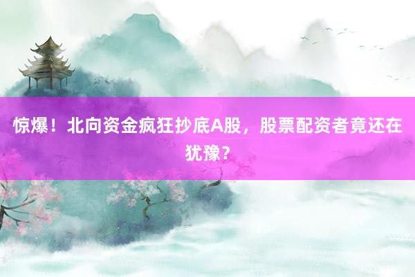 惊爆!北向资金疯狂抄底A股,股票配资者竟还在犹豫?