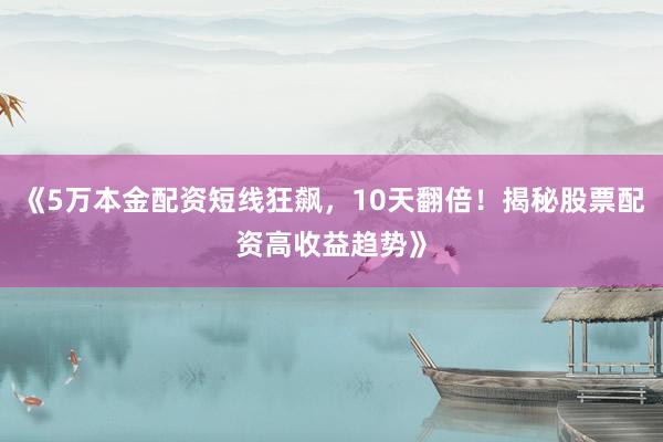 《5万本金配资短线狂飙，10天翻倍！揭秘股票配资高收益趋势》