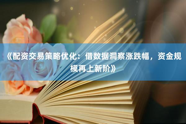 《配资交易策略优化：借数据洞察涨跌幅，资金规模再上新阶》