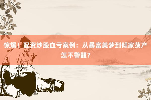 惊爆！配资炒股血亏案例：从暴富美梦到倾家荡产怎不警醒？