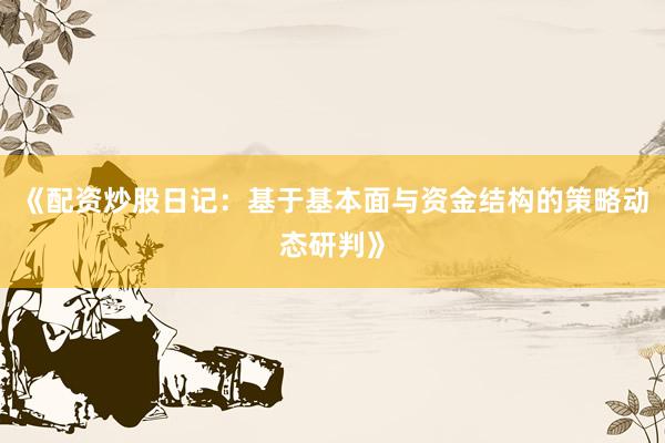 《配资炒股日记:基于基本面与资金结构的策略动态研判》