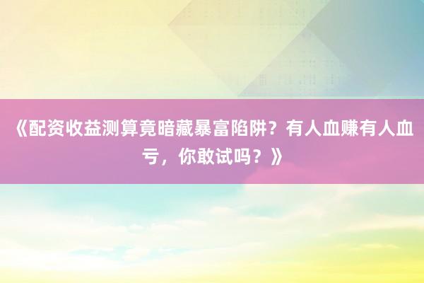 《配资收益测算竟暗藏暴富陷阱？有人血赚有人血亏，你敢试吗？》