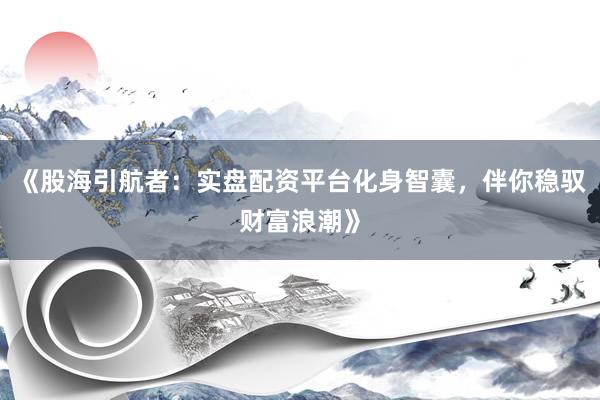 《股海引航者:实盘配资平台化身智囊,伴你稳驭财富浪潮》