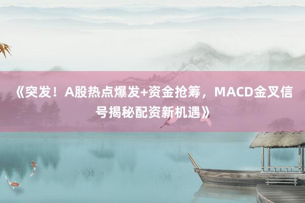 《突发!A股热点爆发+资金抢筹,MACD金叉信号揭秘配资新机遇》