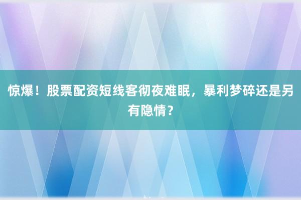 惊爆!股票配资短线客彻夜难眠,暴利梦碎还是另有隐情?