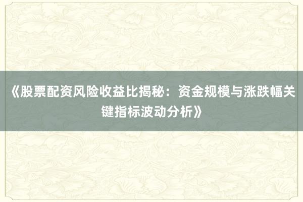 《股票配资风险收益比揭秘：资金规模与涨跌幅关键指标波动分析》
