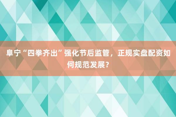 阜宁“四拳齐出”强化节后监管,正规实盘配资如何规范发展?