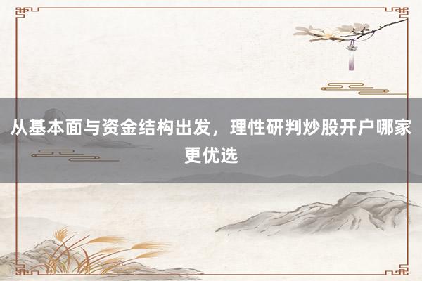 从基本面与资金结构出发,理性研判炒股开户哪家更优选
