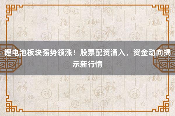 锂电池板块强势领涨!股票配资涌入,资金动向揭示新行情