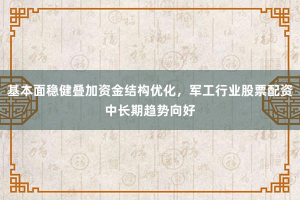 基本面稳健叠加资金结构优化,军工行业股票配资中长期趋势向好