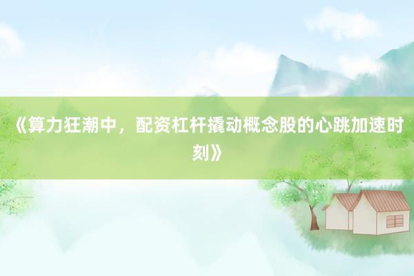 《算力狂潮中，配资杠杆撬动概念股的心跳加速时刻》
