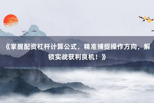 《掌握配资杠杆计算公式，精准捕捉操作方向，解锁实战获利良机！》