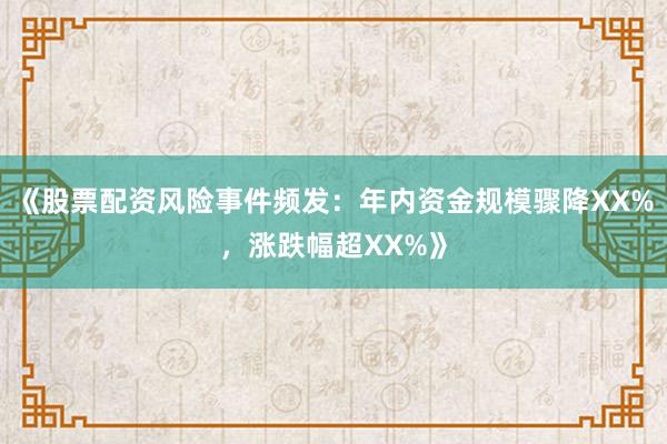 《股票配资风险事件频发:年内资金规模骤降XX%,涨跌幅超XX%》