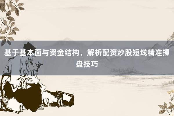 基于基本面与资金结构,解析配资炒股短线精准操盘技巧