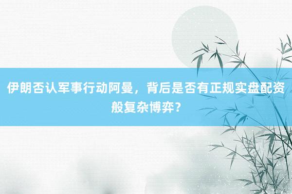 伊朗否认军事行动阿曼，背后是否有正规实盘配资般复杂博弈？