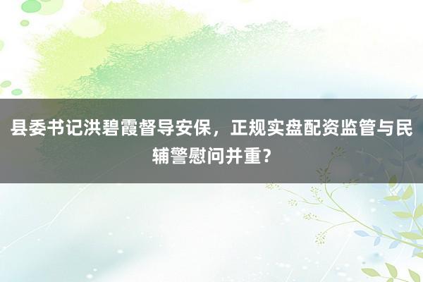 县委书记洪碧霞督导安保，正规实盘配资监管与民辅警慰问并重？