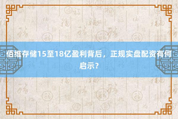 佰维存储15至18亿盈利背后，正规实盘配资有何启示？