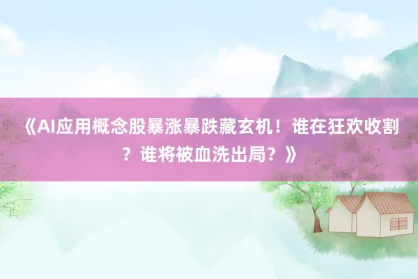《AI应用概念股暴涨暴跌藏玄机！谁在狂欢收割？谁将被血洗出局？》