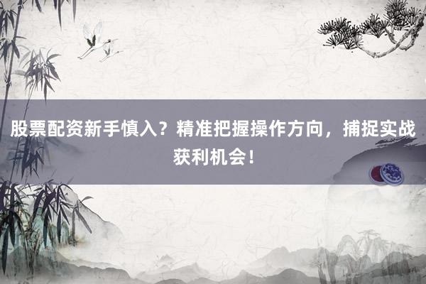 股票配资新手慎入?精准把握操作方向,捕捉实战获利机会!