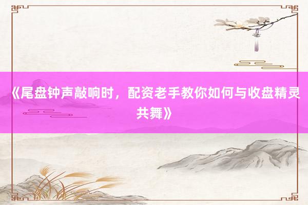 《尾盘钟声敲响时，配资老手教你如何与收盘精灵共舞》