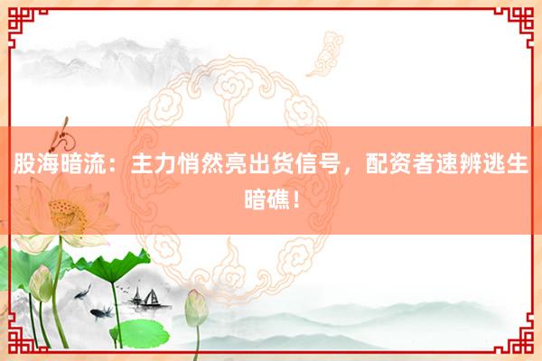 股海暗流：主力悄然亮出货信号，配资者速辨逃生暗礁！