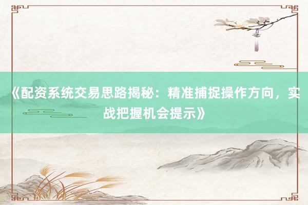 《配资系统交易思路揭秘：精准捕捉操作方向，实战把握机会提示》