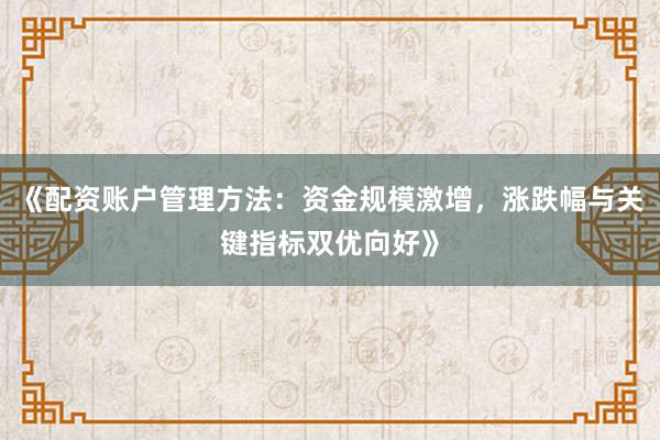 《配资账户管理方法：资金规模激增，涨跌幅与关键指标双优向好》