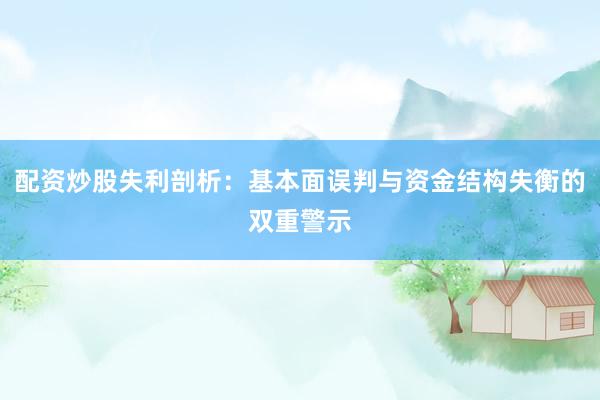 配资炒股失利剖析:基本面误判与资金结构失衡的双重警示