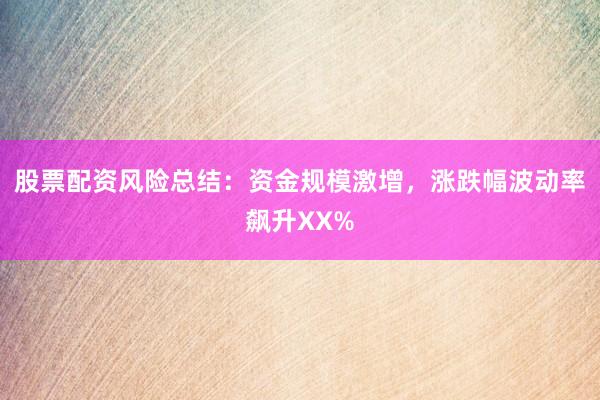 股票配资风险总结：资金规模激增，涨跌幅波动率飙升XX%