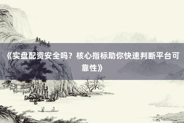 《实盘配资安全吗?核心指标助你快速判断平台可靠性》