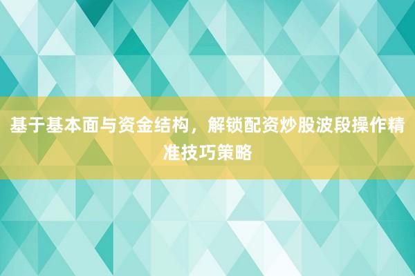 基于基本面与资金结构，解锁配资炒股波段操作精准技巧策略
