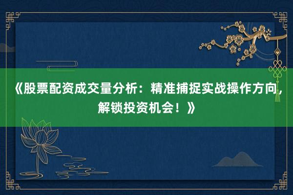 《股票配资成交量分析:精准捕捉实战操作方向,解锁投资机会!》