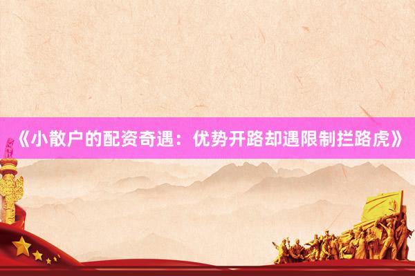 《小散户的配资奇遇:优势开路却遇限制拦路虎》