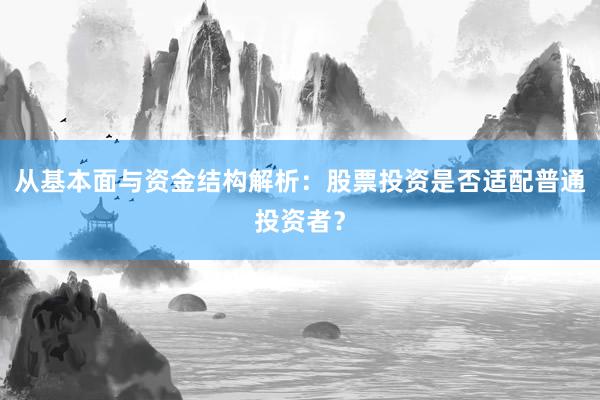 从基本面与资金结构解析:股票投资是否适配普通投资者?