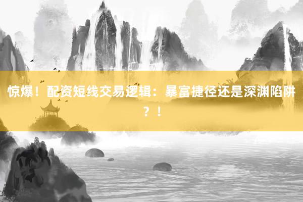 惊爆!配资短线交易逻辑:暴富捷径还是深渊陷阱?!