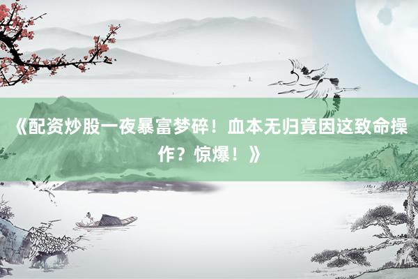《配资炒股一夜暴富梦碎！血本无归竟因这致命操作？惊爆！》