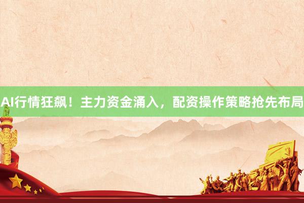 AI行情狂飙！主力资金涌入，配资操作策略抢先布局