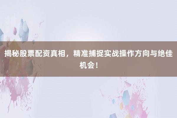 揭秘股票配资真相，精准捕捉实战操作方向与绝佳机会！