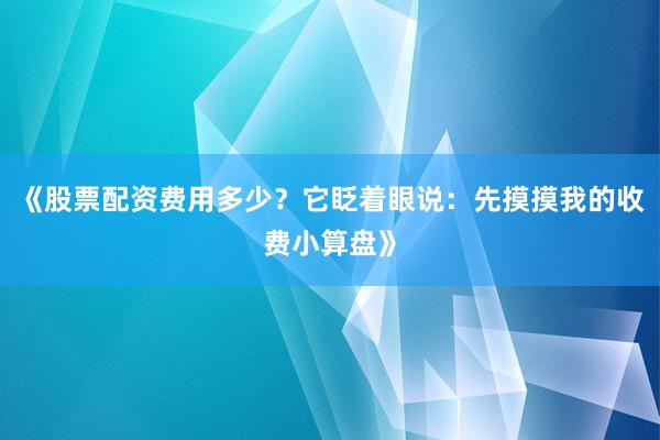 《股票配资费用多少？它眨着眼说：先摸摸我的收费小算盘》
