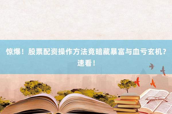 惊爆！股票配资操作方法竟暗藏暴富与血亏玄机？速看！