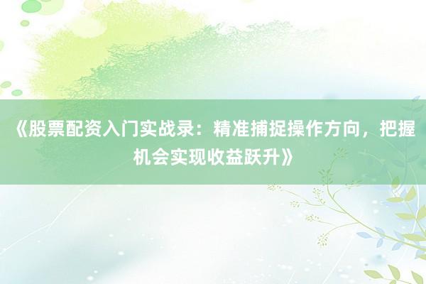 《股票配资入门实战录：精准捕捉操作方向，把握机会实现收益跃升》