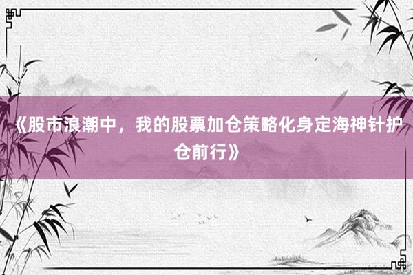 《股市浪潮中，我的股票加仓策略化身定海神针护仓前行》