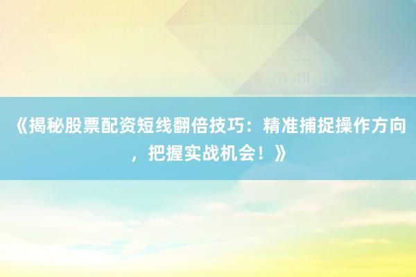 《揭秘股票配资短线翻倍技巧:精准捕捉操作方向,把握实战机会!》
