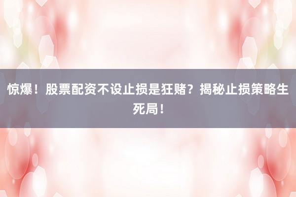 惊爆!股票配资不设止损是狂赌?揭秘止损策略生死局!