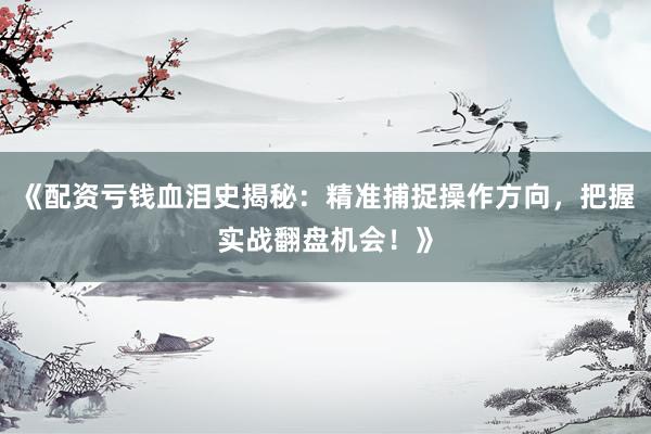 《配资亏钱血泪史揭秘:精准捕捉操作方向,把握实战翻盘机会!》