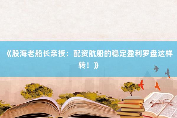 《股海老船长亲授：配资航船的稳定盈利罗盘这样转！》
